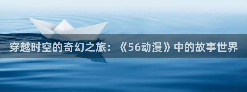 囧次元正版下载安装：穿越时空的奇幻之旅：《56动漫》中的故事世界