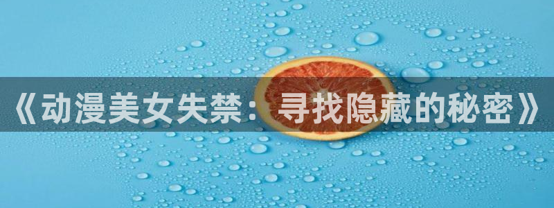 最新囧次元app下载：《动漫美女失禁：寻找隐藏的秘密》