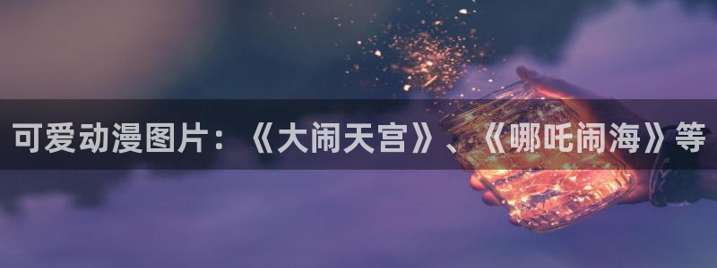 正版囧次元：可爱动漫图片：《大闹天宫》、《哪吒闹海》等