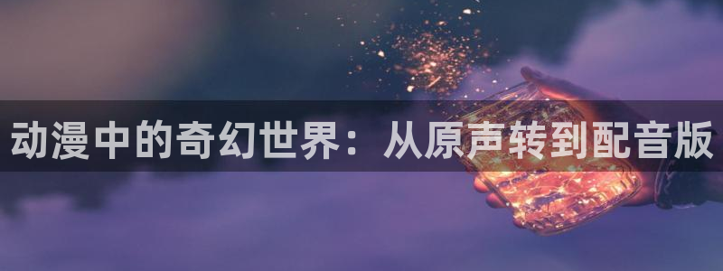 囧次元在线观看：动漫中的奇幻世界：从原声转到配音版