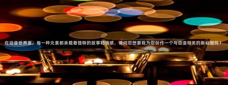 囧次元动漫官网入口下载：在动漫世界里，每一种元素都承载着独特的故事和情感，请问您想要我为您创作一个与动漫相关的新标题吗？