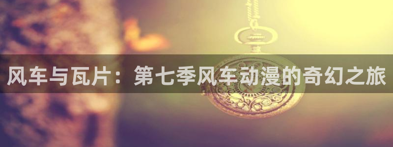 囧次元正版app下载网址：风车与瓦片：第七季风车动漫的奇幻之旅