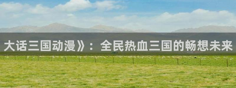 囧次元app最新：大话三国动漫》：全民热血三国的畅想未来