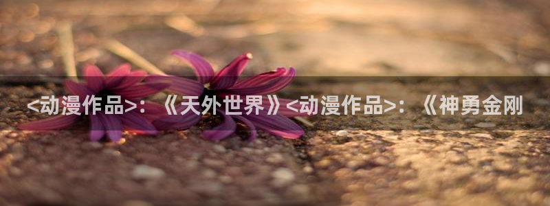 囧次元1.5.7.9官网入口：<动漫作品>：《天外世界》<动漫作品>：《神勇金刚