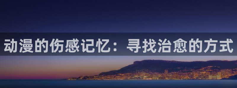 囧次元网站入口：动漫的伤感记忆：寻找治愈的方式